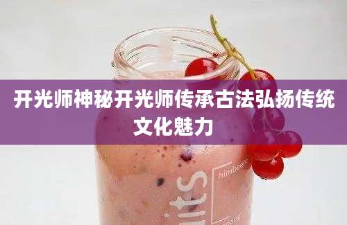 开光师神秘开光师传承古法弘扬传统文化魅力