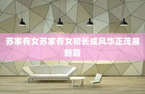 苏家有女苏家有女初长成风华正茂展新篇