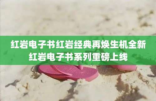 红岩电子书红岩经典再焕生机全新红岩电子书系列重磅上线