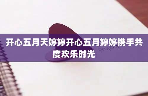 开心五月天婷婷开心五月婷婷携手共度欢乐时光