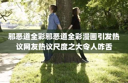 邪恶道全彩邪恶道全彩漫画引发热议网友热议尺度之大令人咋舌