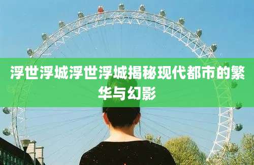 浮世浮城浮世浮城揭秘现代都市的繁华与幻影