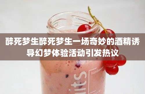 醉死梦生醉死梦生一场奇妙的酒精诱导幻梦体验活动引发热议