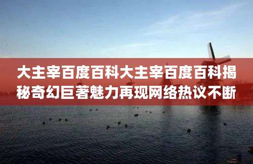 大主宰百度百科大主宰百度百科揭秘奇幻巨著魅力再现网络热议不断