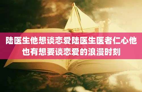 陆医生他想谈恋爱陆医生医者仁心他也有想要谈恋爱的浪漫时刻