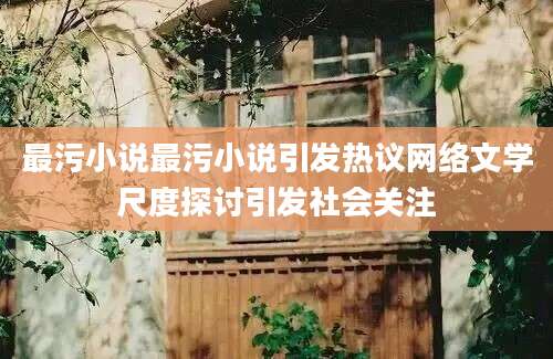 最污小说最污小说引发热议网络文学尺度探讨引发社会关注