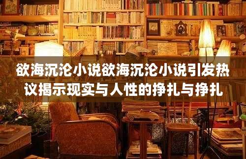 欲海沉沦小说欲海沉沦小说引发热议揭示现实与人性的挣扎与挣扎