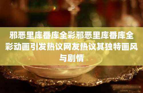 邪恶里库番库全彩邪恶里库番库全彩动画引发热议网友热议其独特画风与剧情