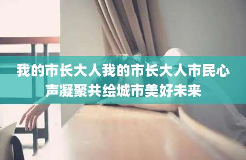 我的市长大人我的市长大人市民心声凝聚共绘城市美好未来