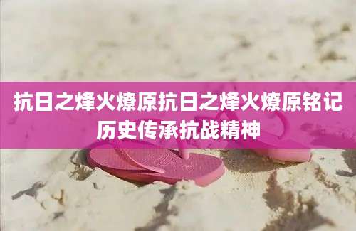 抗日之烽火燎原抗日之烽火燎原铭记历史传承抗战精神