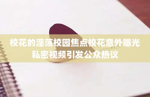 校花的淫荡校园焦点校花意外曝光私密视频引发公众热议