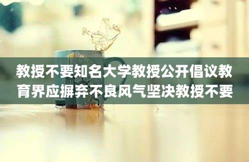 教授不要知名大学教授公开倡议教育界应摒弃不良风气坚决教授不要