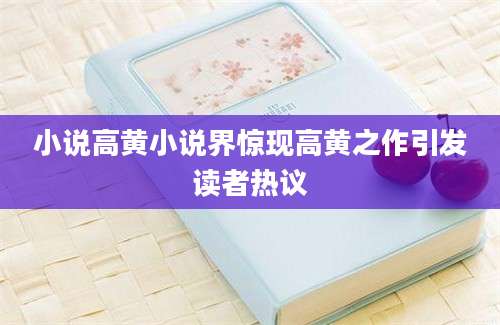 小说高黄小说界惊现高黄之作引发读者热议