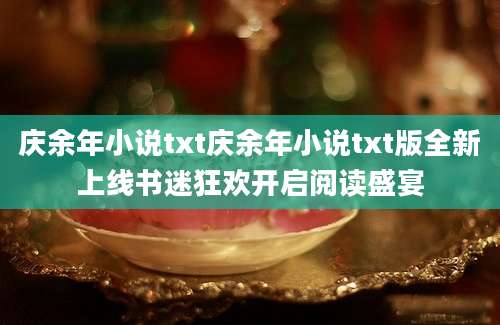庆余年小说txt庆余年小说txt版全新上线书迷狂欢开启阅读盛宴