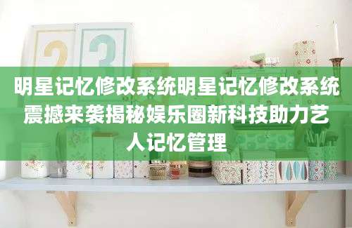 明星记忆修改系统明星记忆修改系统震撼来袭揭秘娱乐圈新科技助力艺人记忆管理