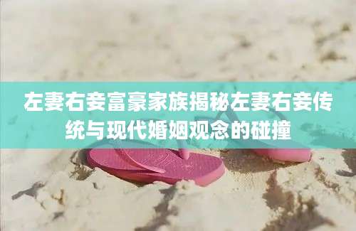 左妻右妾富豪家族揭秘左妻右妾传统与现代婚姻观念的碰撞