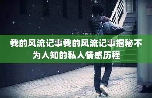 我的风流记事我的风流记事揭秘不为人知的私人情感历程