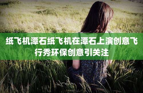 纸飞机潭石纸飞机在潭石上演创意飞行秀环保创意引关注