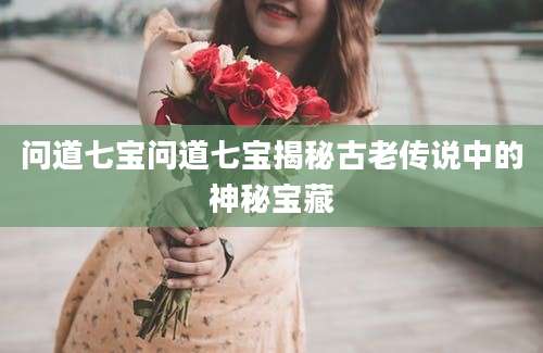 问道七宝问道七宝揭秘古老传说中的神秘宝藏