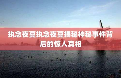 执念夜蔓执念夜蔓揭秘神秘事件背后的惊人真相