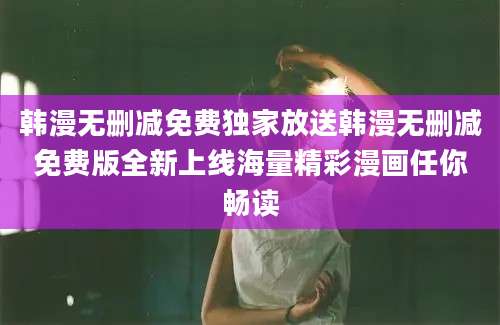 韩漫无删减免费独家放送韩漫无删减免费版全新上线海量精彩漫画任你畅读