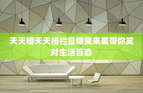 天天槽天天槽栏目爆笑来袭带你笑对生活百态