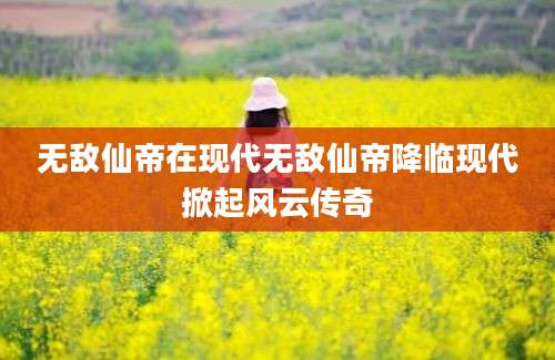 无敌仙帝在现代无敌仙帝降临现代掀起风云传奇