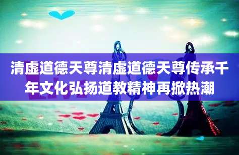 清虚道德天尊清虚道德天尊传承千年文化弘扬道教精神再掀热潮