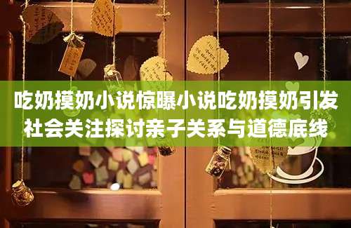 吃奶摸奶小说惊曝小说吃奶摸奶引发社会关注探讨亲子关系与道德底线