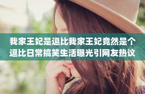 我家王妃是逗比我家王妃竟然是个逗比日常搞笑生活曝光引网友热议
