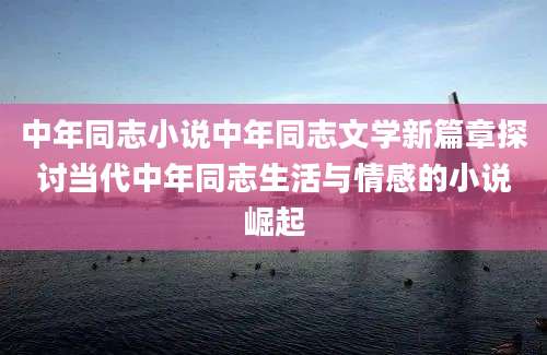 中年同志小说中年同志文学新篇章探讨当代中年同志生活与情感的小说崛起