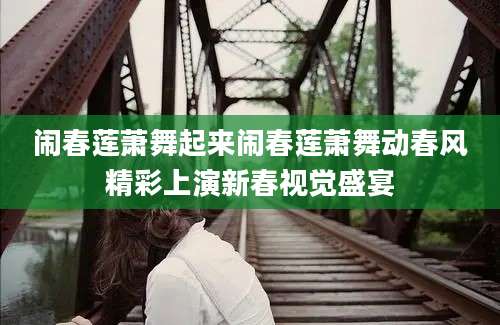 闹春莲萧舞起来闹春莲萧舞动春风精彩上演新春视觉盛宴