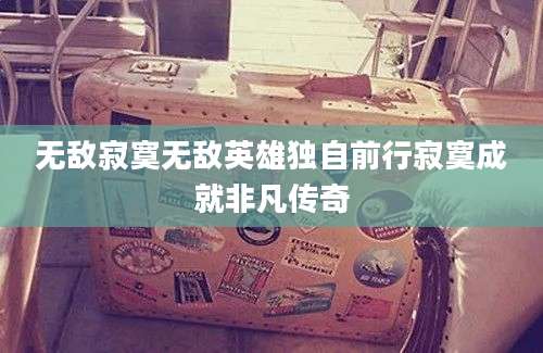 无敌寂寞无敌英雄独自前行寂寞成就非凡传奇