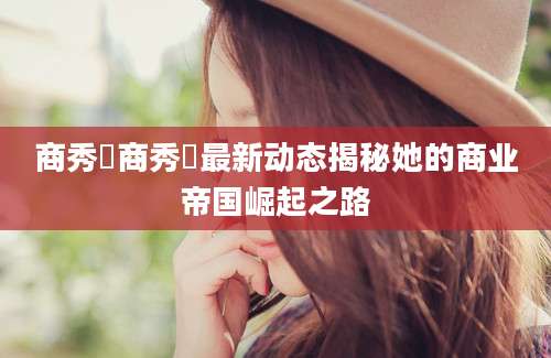 商秀珣商秀珣最新动态揭秘她的商业帝国崛起之路