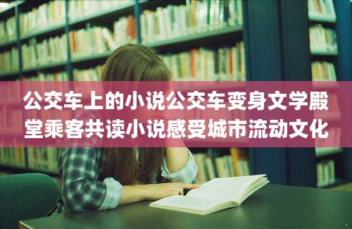 公交车上的小说公交车变身文学殿堂乘客共读小说感受城市流动文化