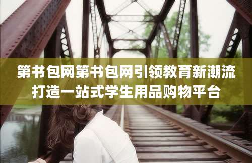 第书包网第书包网引领教育新潮流打造一站式学生用品购物平台