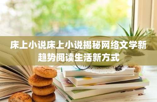 床上小说床上小说揭秘网络文学新趋势阅读生活新方式
