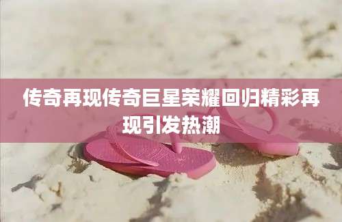 传奇再现传奇巨星荣耀回归精彩再现引发热潮