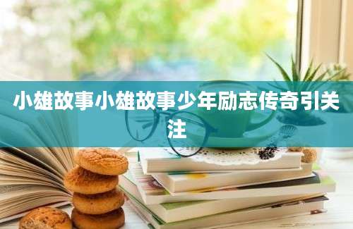 小雄故事小雄故事少年励志传奇引关注