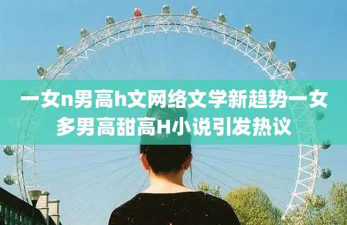 一女n男高h文网络文学新趋势一女多男高甜高H小说引发热议