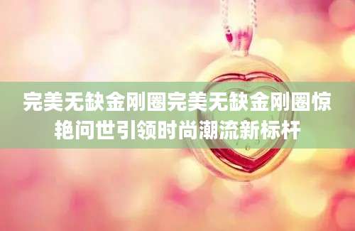 完美无缺金刚圈完美无缺金刚圈惊艳问世引领时尚潮流新标杆