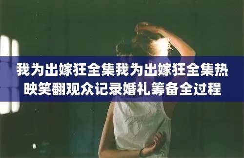 我为出嫁狂全集我为出嫁狂全集热映笑翻观众记录婚礼筹备全过程