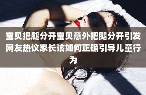 宝贝把腿分开宝贝意外把腿分开引发网友热议家长该如何正确引导儿童行为