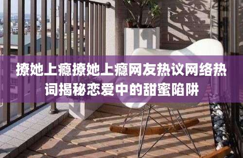 撩她上瘾撩她上瘾网友热议网络热词揭秘恋爱中的甜蜜陷阱