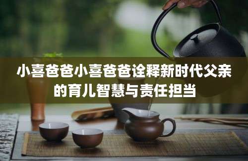 小喜爸爸小喜爸爸诠释新时代父亲的育儿智慧与责任担当