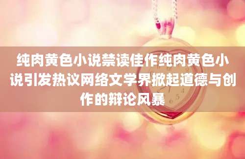 纯肉黄色小说禁读佳作纯肉黄色小说引发热议网络文学界掀起道德与创作的辩论风暴