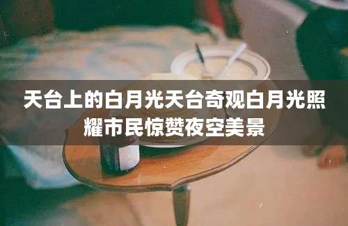天台上的白月光天台奇观白月光照耀市民惊赞夜空美景