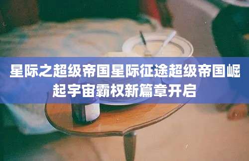 星际之超级帝国星际征途超级帝国崛起宇宙霸权新篇章开启