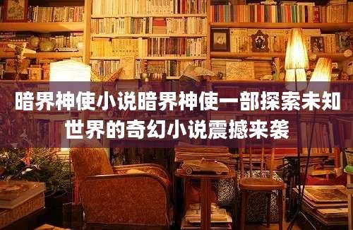 暗界神使小说暗界神使一部探索未知世界的奇幻小说震撼来袭