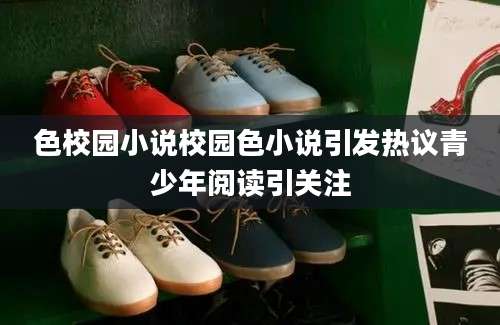 色校园小说校园色小说引发热议青少年阅读引关注